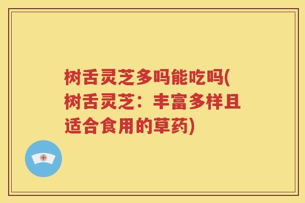 树舌灵芝多吗能吃吗(树舌灵芝：丰富多样且适合食用的草药)