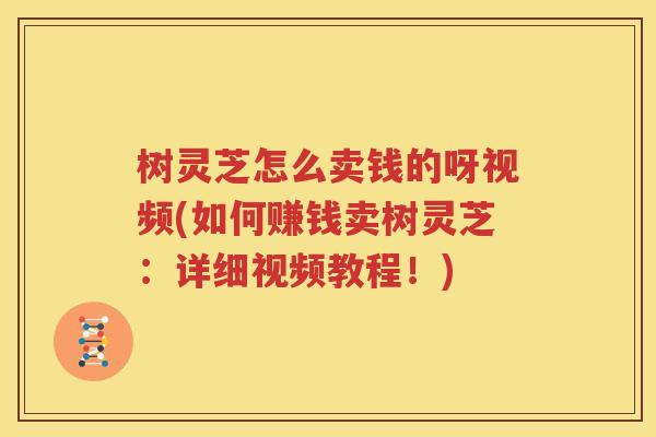 树灵芝怎么卖钱的呀视频(如何赚钱卖树灵芝：详细视频教程！)