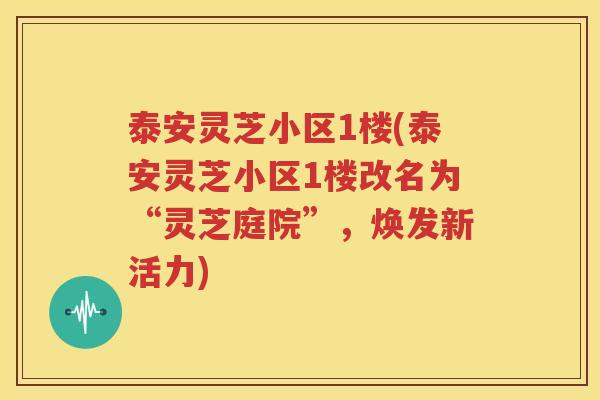 泰安灵芝小区1楼(泰安灵芝小区1楼改名为“灵芝庭院”，焕发新活力)