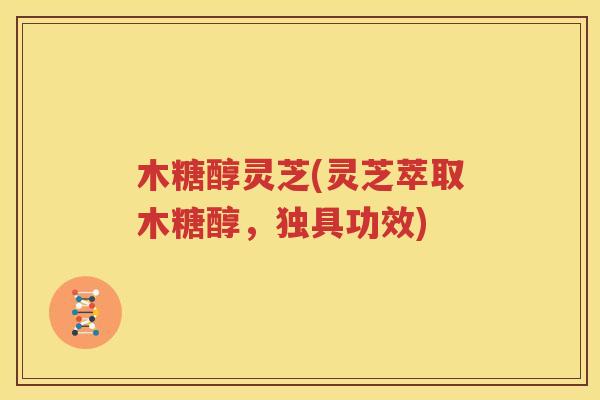 木糖醇灵芝(灵芝萃取木糖醇，独具功效)