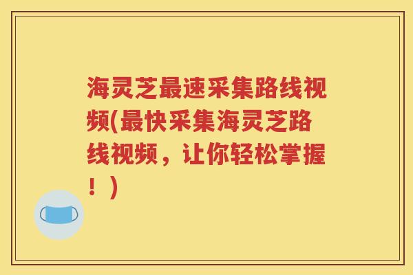 海灵芝最速采集路线视频(最快采集海灵芝路线视频，让你轻松掌握！)