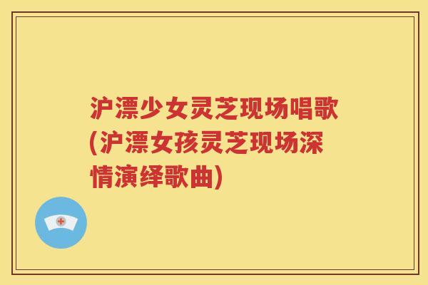 沪漂少女灵芝现场唱歌(沪漂女孩灵芝现场深情演绎歌曲)