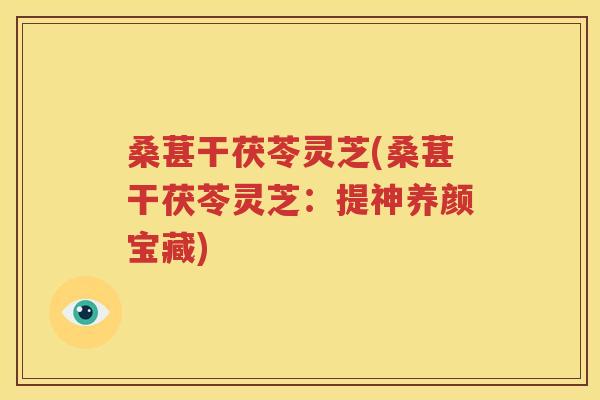 桑葚干茯苓灵芝(桑葚干茯苓灵芝：提神养颜宝藏)