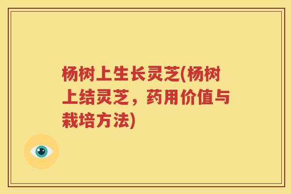 杨树上生长灵芝(杨树上结灵芝，药用价值与栽培方法)