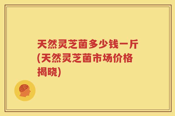 天然灵芝菌多少钱一斤(天然灵芝菌市场价格揭晓)
