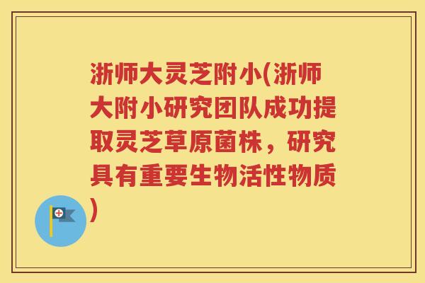 浙师大灵芝附小(浙师大附小研究团队成功提取灵芝草原菌株，研究具有重要生物活性物质)