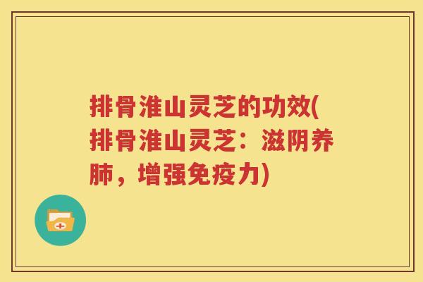 排骨淮山灵芝的功效(排骨淮山灵芝：滋阴养肺，增强免疫力)