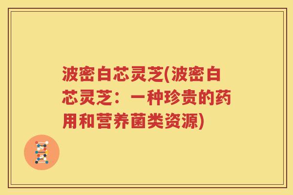 波密白芯灵芝(波密白芯灵芝：一种珍贵的药用和营养菌类资源)