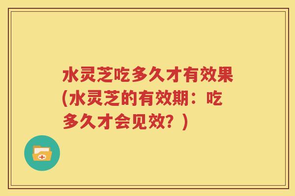 水灵芝吃多久才有效果(水灵芝的有效期：吃多久才会见效？)