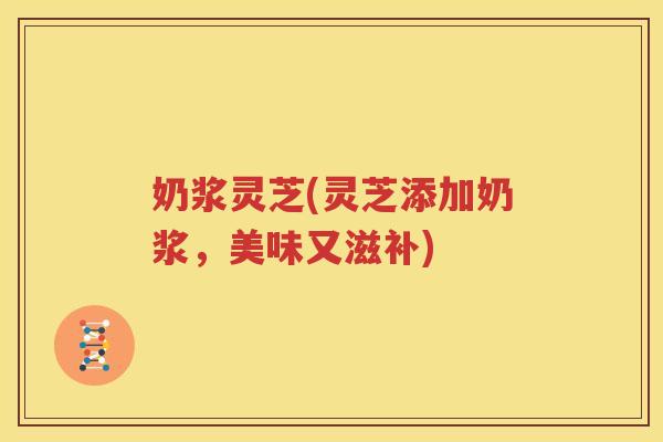 奶浆灵芝(灵芝添加奶浆，美味又滋补)