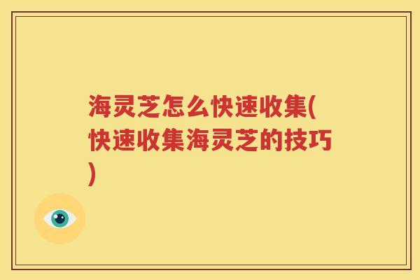 海灵芝怎么快速收集(快速收集海灵芝的技巧)