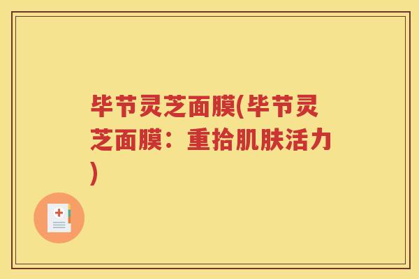 毕节灵芝面膜(毕节灵芝面膜：重拾肌肤活力)