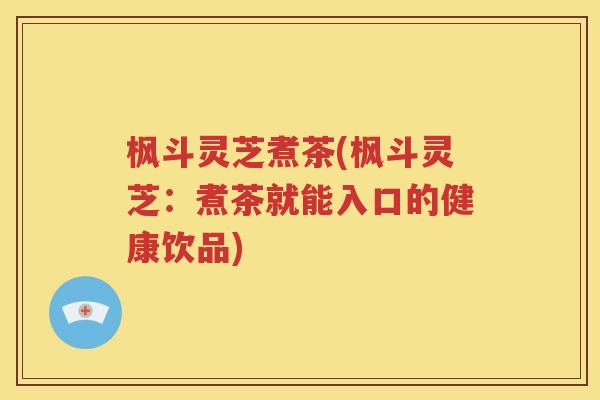 枫斗灵芝煮茶(枫斗灵芝：煮茶就能入口的健康饮品)