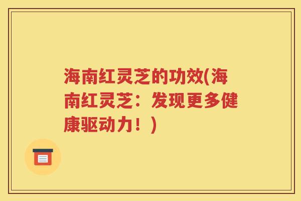 海南红灵芝的功效(海南红灵芝：发现更多健康驱动力！)