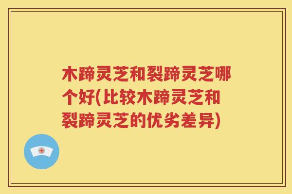 木蹄灵芝和裂蹄灵芝哪个好(比较木蹄灵芝和裂蹄灵芝的优劣差异)