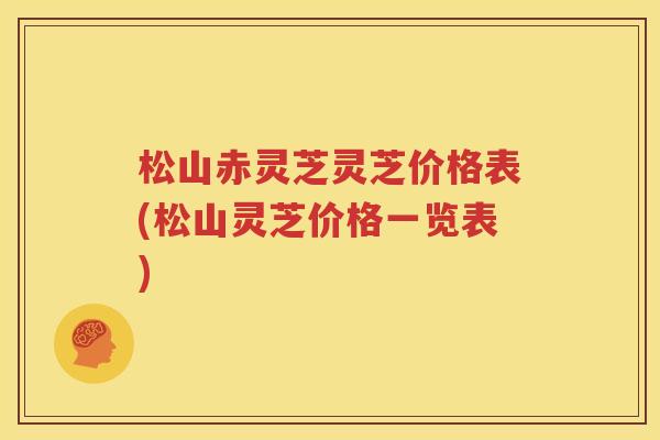 松山赤灵芝灵芝价格表(松山灵芝价格一览表)