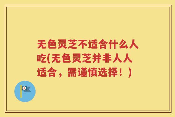 无色灵芝不适合什么人吃(无色灵芝并非人人适合，需谨慎选择！)