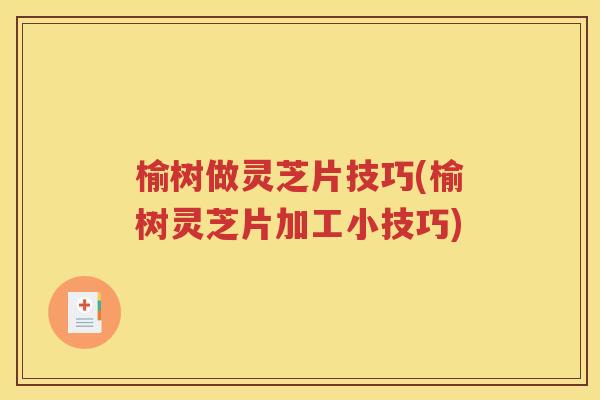 榆树做灵芝片技巧(榆树灵芝片加工小技巧)