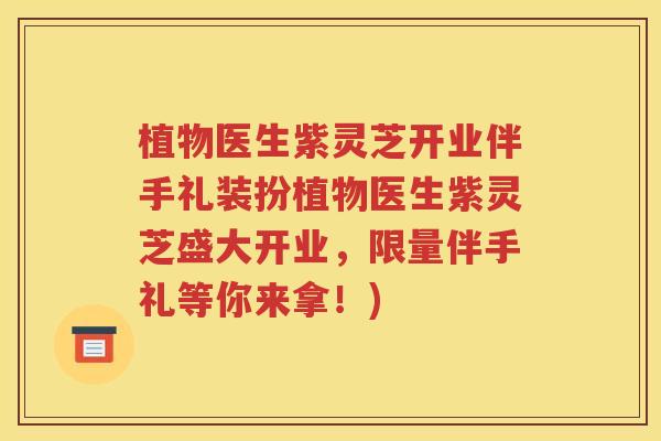 植物医生紫灵芝开业伴手礼装扮植物医生紫灵芝盛大开业，限量伴手礼等你来拿！)