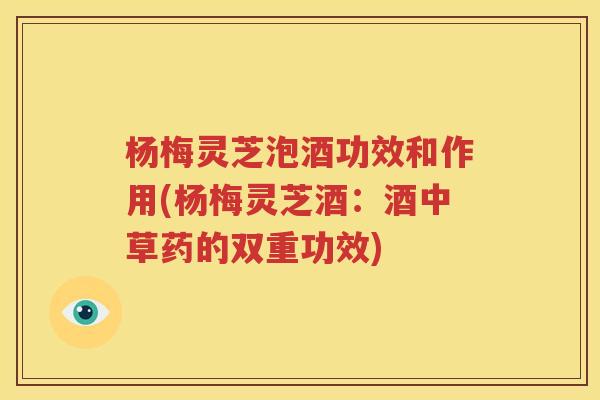 杨梅灵芝泡酒功效和作用(杨梅灵芝酒：酒中草药的双重功效)