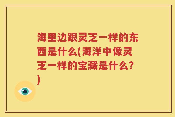 海里边跟灵芝一样的东西是什么(海洋中像灵芝一样的宝藏是什么？)