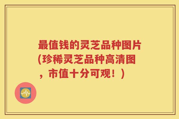 最值钱的灵芝品种图片(珍稀灵芝品种高清图，市值十分可观！)