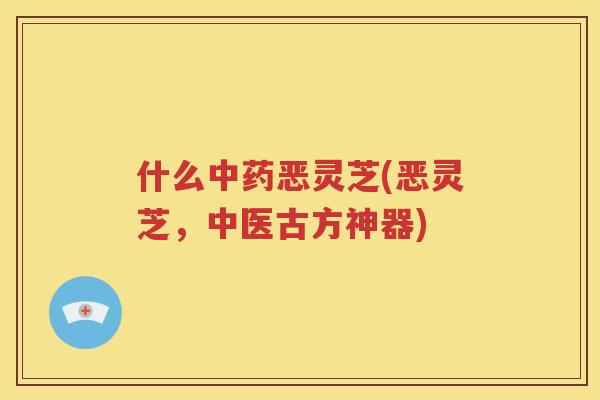 什么中药恶灵芝(恶灵芝，中医古方神器)