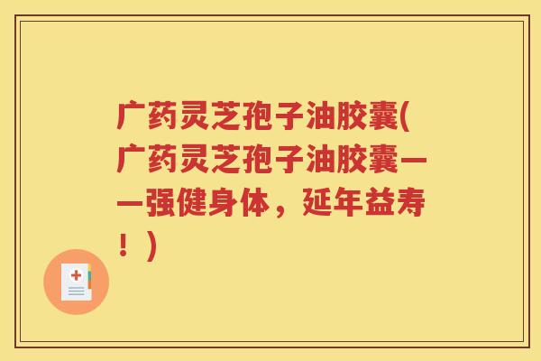 广药灵芝孢子油胶囊(广药灵芝孢子油胶囊——强健身体，延年益寿！)