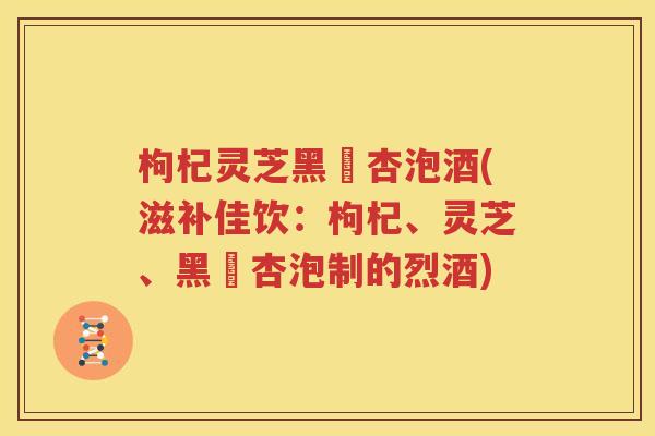 枸杞灵芝黑槡杏泡酒(滋补佳饮：枸杞、灵芝、黑槡杏泡制的烈酒)