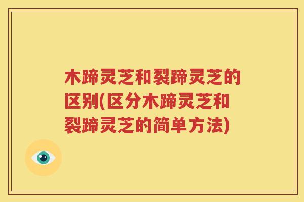 木蹄灵芝和裂蹄灵芝的区别(区分木蹄灵芝和裂蹄灵芝的简单方法)