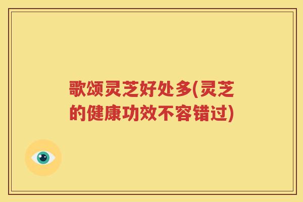歌颂灵芝好处多(灵芝的健康功效不容错过)