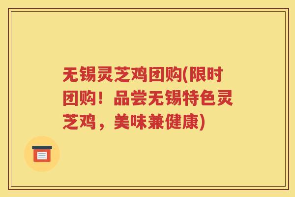 无锡灵芝鸡团购(限时团购！品尝无锡特色灵芝鸡，美味兼健康)