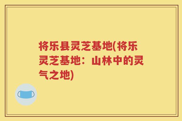 将乐县灵芝基地(将乐灵芝基地：山林中的灵气之地)