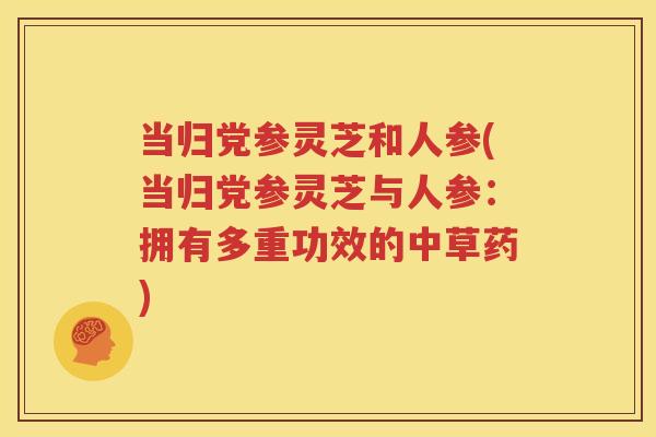当归党参灵芝和人参(当归党参灵芝与人参：拥有多重功效的中草药)
