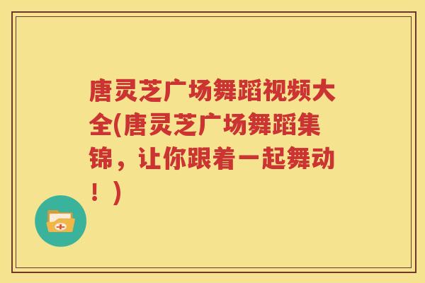 唐灵芝广场舞蹈视频大全(唐灵芝广场舞蹈集锦，让你跟着一起舞动！)