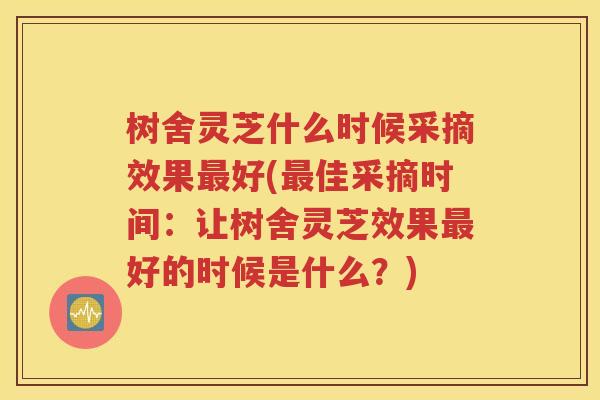 树舍灵芝什么时候采摘效果最好(最佳采摘时间：让树舍灵芝效果最好的时候是什么？)