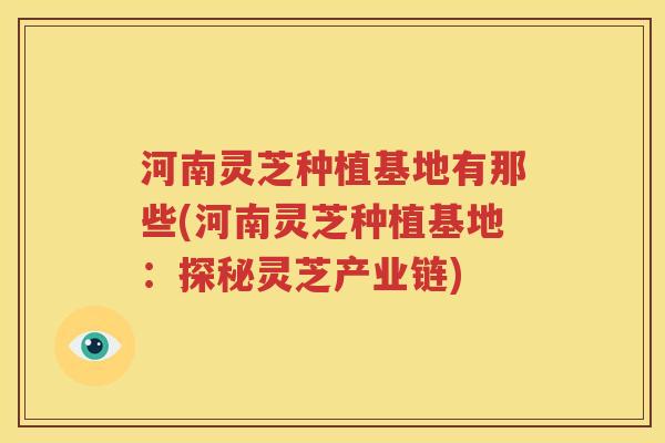 河南灵芝种植基地有那些(河南灵芝种植基地：探秘灵芝产业链)