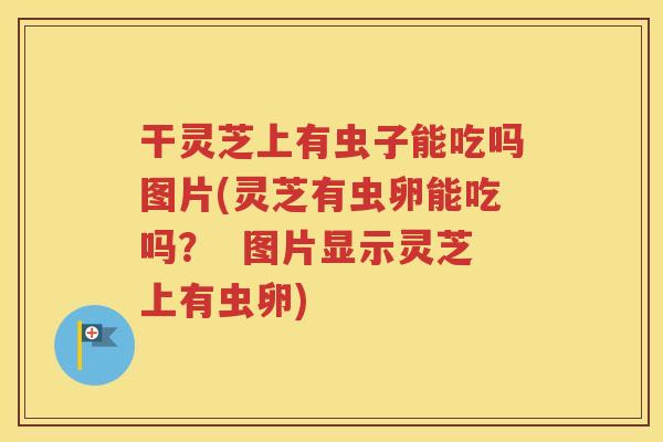 干灵芝上有虫子能吃吗图片(灵芝有虫卵能吃吗？  图片显示灵芝上有虫卵)