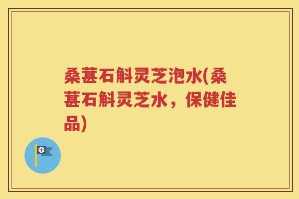 桑葚石斛灵芝泡水(桑葚石斛灵芝水，保健佳品)