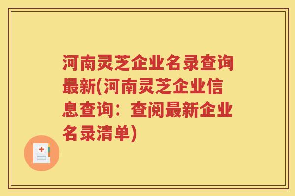 河南灵芝企业名录查询最新(河南灵芝企业信息查询：查阅最新企业名录清单)