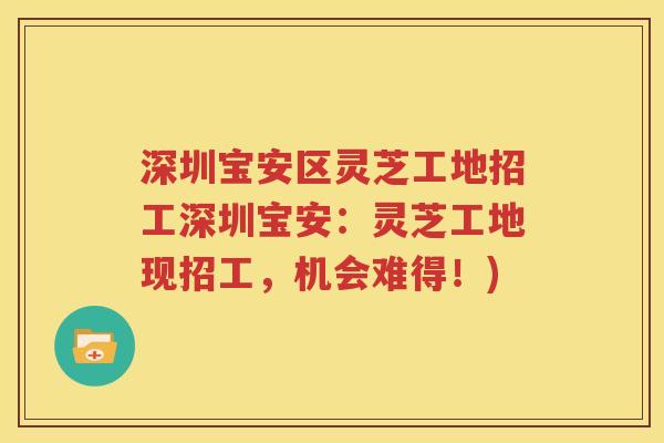 深圳宝安区灵芝工地招工深圳宝安：灵芝工地现招工，机会难得！)