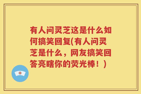 有人问灵芝这是什么如何搞笑回复(有人问灵芝是什么，网友搞笑回答亮瞎你的荧光棒！)