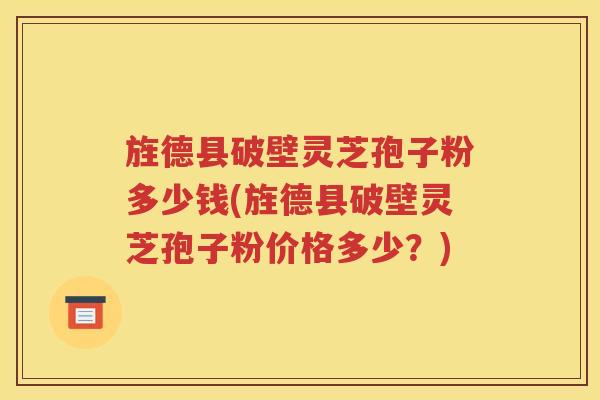 旌德县破壁灵芝孢子粉多少钱(旌德县破壁灵芝孢子粉价格多少？)
