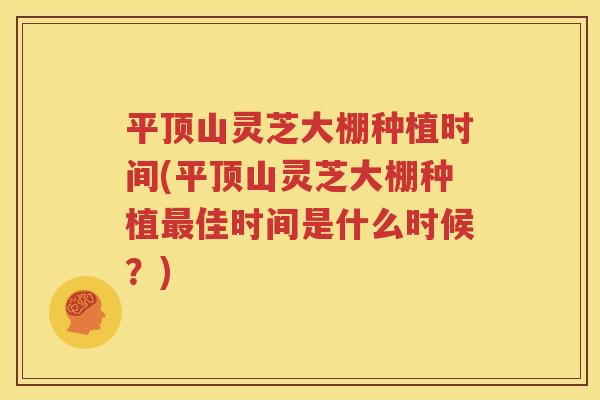 平顶山灵芝大棚种植时间(平顶山灵芝大棚种植最佳时间是什么时候？)