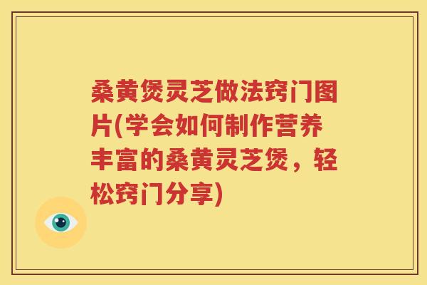 桑黄煲灵芝做法窍门图片(学会如何制作营养丰富的桑黄灵芝煲，轻松窍门分享)