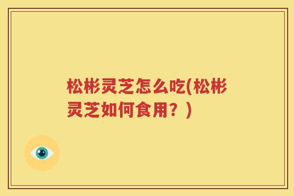 松彬灵芝怎么吃(松彬灵芝如何食用？)