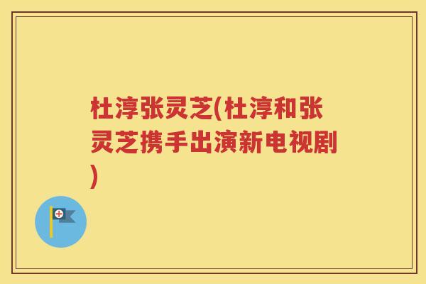 杜淳张灵芝(杜淳和张灵芝携手出演新电视剧)