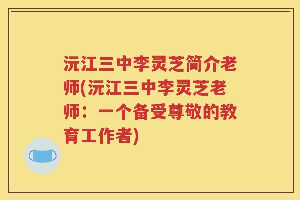 沅江三中李灵芝简介老师(沅江三中李灵芝老师：一个备受尊敬的教育工作者)