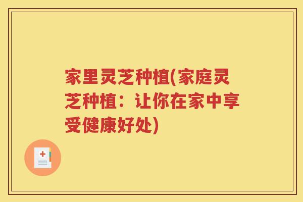 家里灵芝种植(家庭灵芝种植：让你在家中享受健康好处)