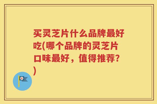 买灵芝片什么品牌最好吃(哪个品牌的灵芝片口味最好，值得推荐？)